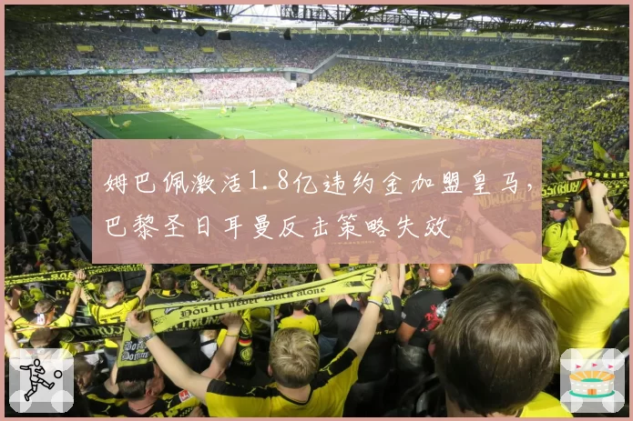 姆巴佩激活1.8亿违约金加盟皇马,巴黎圣日耳曼反击策略失效