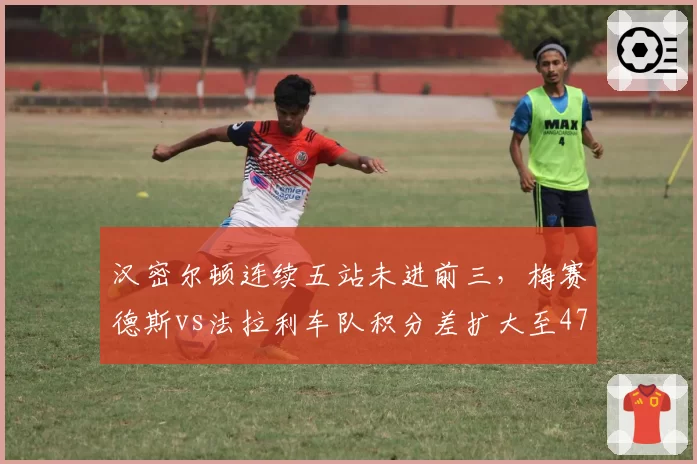 汉密尔顿连续五站未进前三,梅赛德斯vs法拉利车队积分差扩大至47分