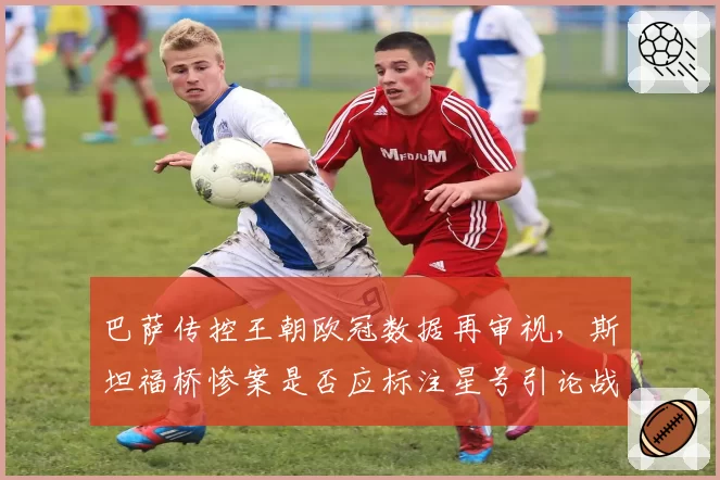 巴萨传控王朝欧冠数据再审视,斯坦福桥惨案是否应标注星号引论战