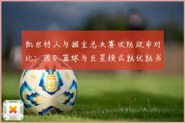 凯尔特人与掘金总决赛攻防效率对比:团队篮球与巨星模式孰优孰劣