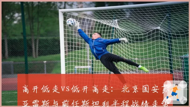 高开低走vs低开高走:北京国安苏亚雷斯与前任斯坦利半程战绩走势