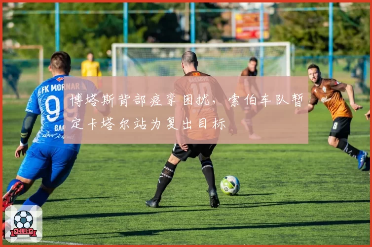 博塔斯背部痉挛困扰，索伯车队暂定卡塔尔站为复出目标