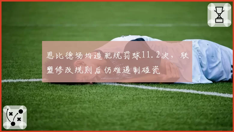 恩比德场均造犯规罚球11.2次，联盟修改规则后仍难遏制碰瓷