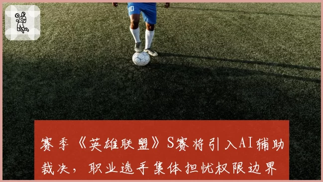 赛季《英雄联盟》S赛将引入AI辅助裁决,职业选手集体担忧权限边界