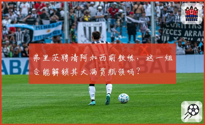 弗里茨聘请阿加西前教练，这一组合能解锁其大满贯瓶颈吗？