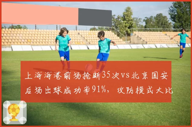 上海海港前场抢断35次vs北京国安后场出球成功率91%,攻防模式大比拼