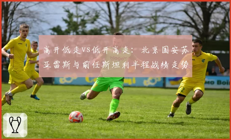 高开低走vs低开高走:北京国安苏亚雷斯与前任斯坦利半程战绩走势