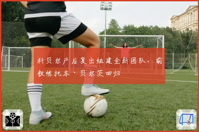 科贝尔产后复出组建全新团队,前教练托本·贝尔茨回归