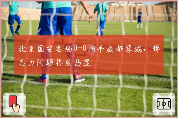 北京国安客场0-0闷平成都蓉城,锋无力问题再度凸显