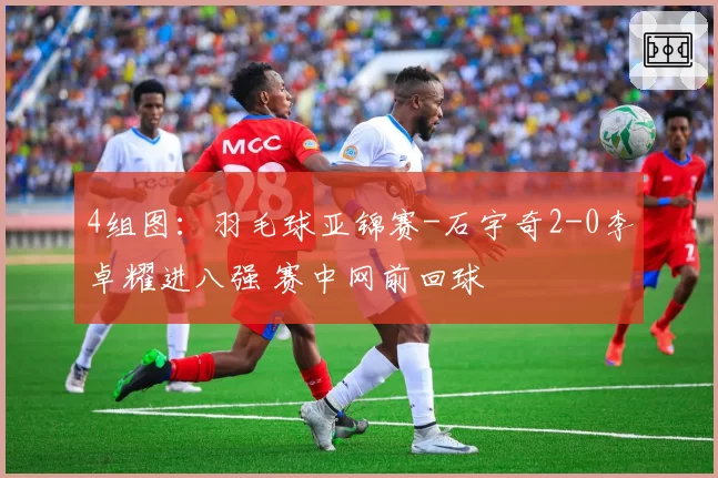 4组图：羽毛球亚锦赛-石宇奇2-0李卓耀进八强 赛中网前回球