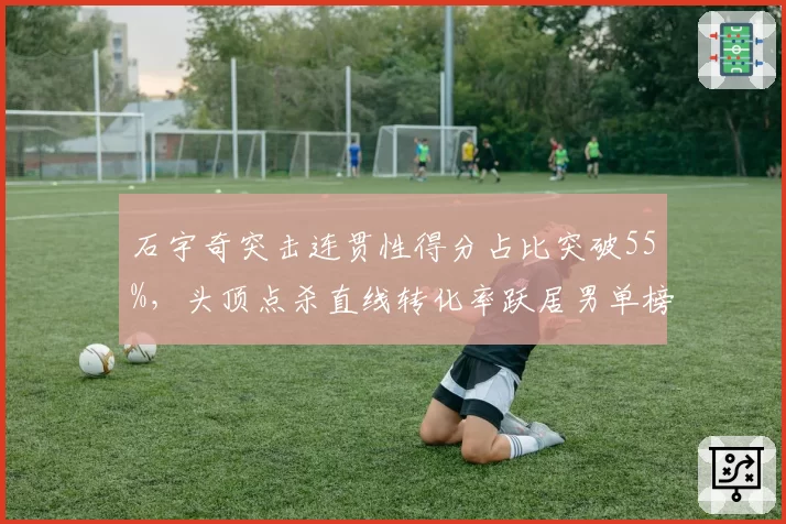 石宇奇突击连贯性得分占比突破55%，头顶点杀直线转化率跃居男单榜首