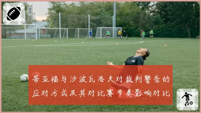 蒂亚福与沙波瓦洛夫对裁判警告的应对方式及其对比赛节奏影响对比