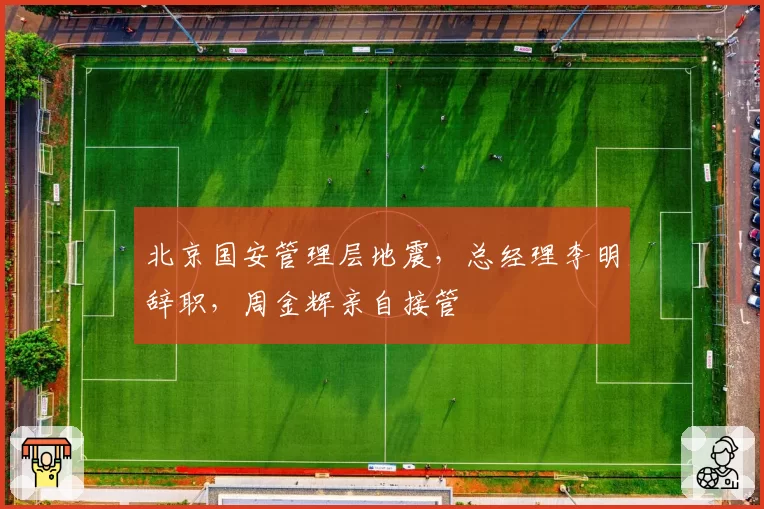北京国安管理层地震,总经理李明辞职,周金辉亲自接管