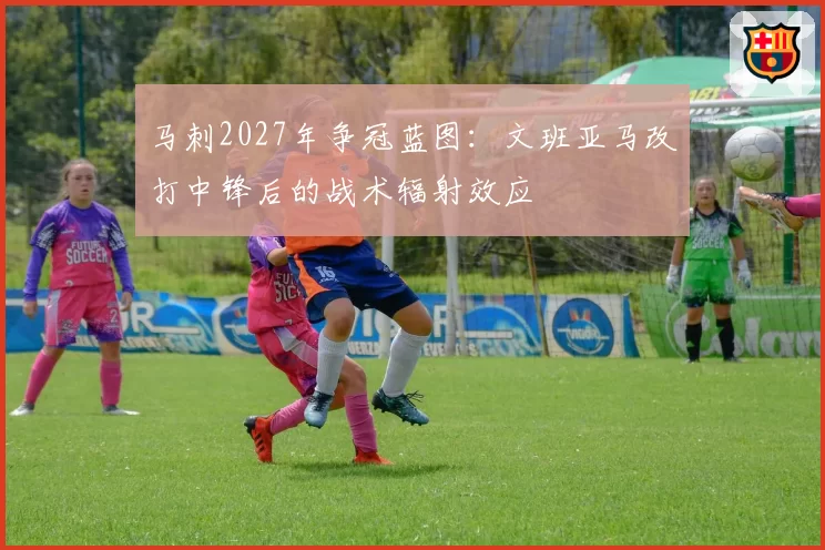 马刺2027年争冠蓝图:文班亚马改打中锋后的战术辐射效应
