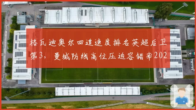 格瓦迪奥尔回追速度排名英超后卫第3,曼城防线高位压迫容错率2026年能否提升