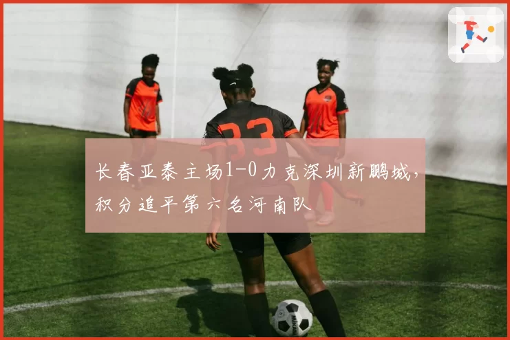 长春亚泰主场1-0力克深圳新鹏城,积分追平第六名河南队