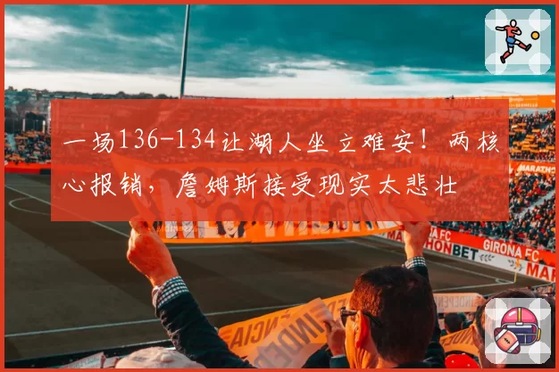 一场136-134让湖人坐立难安！两核心报销，詹姆斯接受现实太悲壮