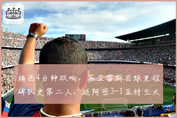 梅西4分钟双响,苏亚雷斯百球里程碑队史第二人,迈阿密3-1亚特兰大
