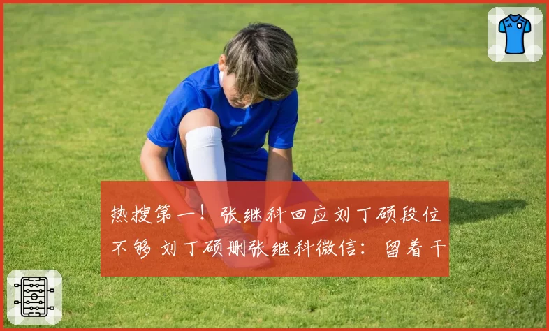热搜第一!张继科回应刘丁硕段位不够 刘丁硕删张继科微信:留着干嘛