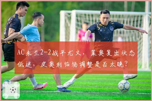 AC米兰2-2战平尤文,莱奥复出状态低迷,皮奥利临场调整是否太晚?