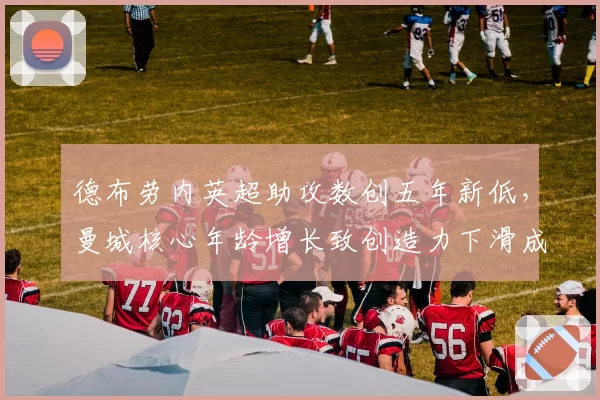 德布劳内英超助攻数创五年新低,曼城核心年龄增长致创造力下滑成隐忧