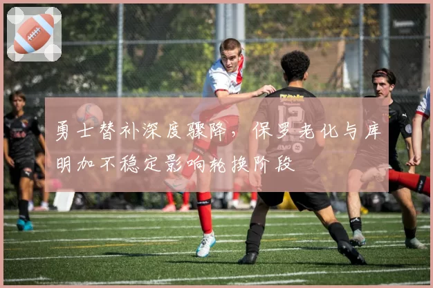 勇士替补深度骤降,保罗老化与库明加不稳定影响轮换阶段