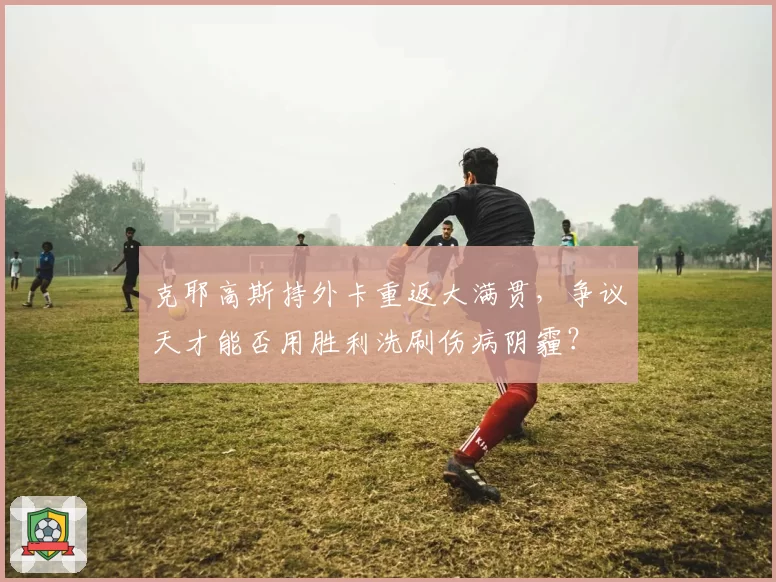 克耶高斯持外卡重返大满贯,争议天才能否用胜利洗刷伤病阴霾?