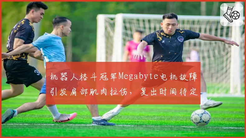 机器人格斗冠军Megabyte电机故障引发肩部肌肉拉伤,复出时间待定