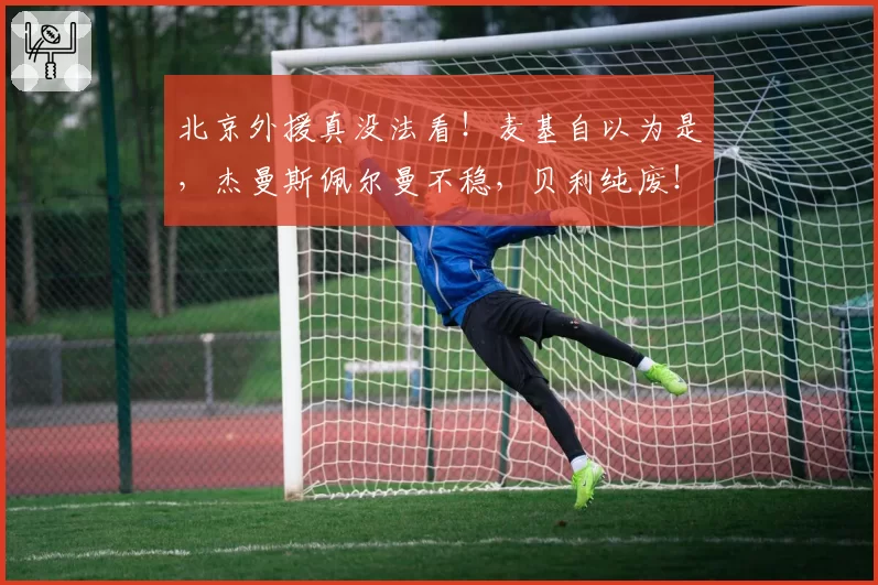 北京外援真没法看！麦基自以为是，杰曼斯佩尔曼不稳，贝利纯废！