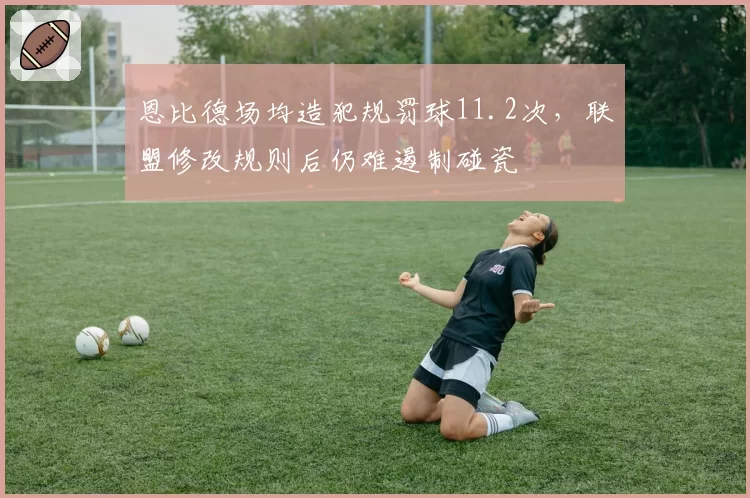 恩比德场均造犯规罚球11.2次，联盟修改规则后仍难遏制碰瓷