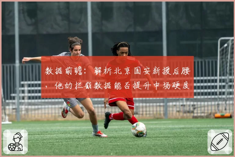 数据前瞻：解析北京国安新援后腰，他的拦截数据能否提升中场硬度？