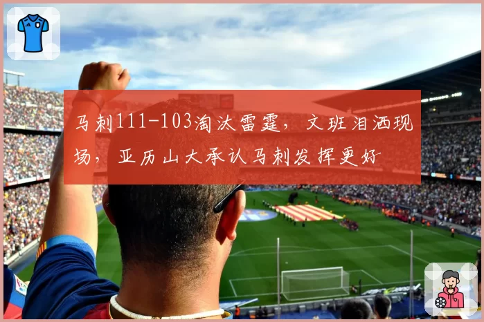马刺111-103淘汰雷霆,文班泪洒现场,亚历山大承认马刺发挥更好